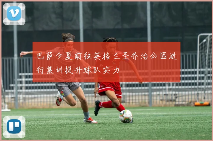 巴萨今夏前往英格兰圣乔治公园进行集训提升球队实力