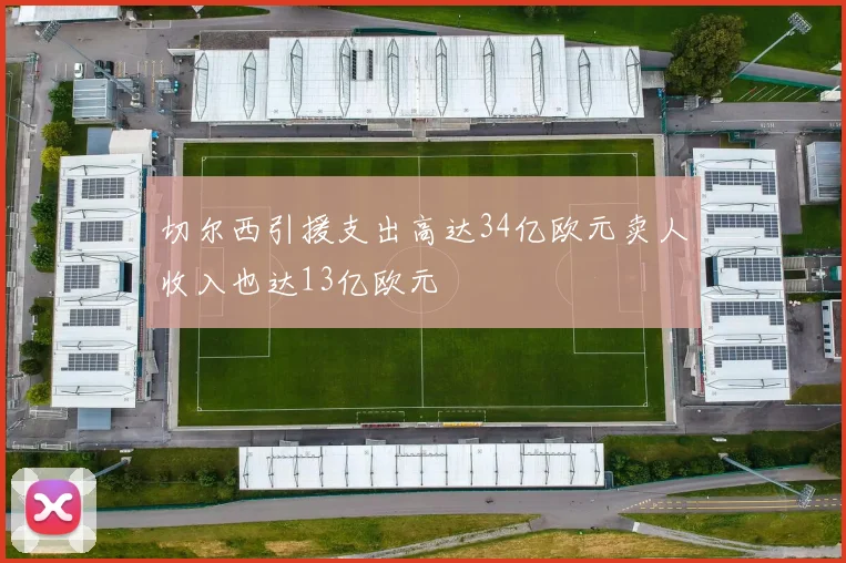切尔西引援支出高达34亿欧元卖人收入也达13亿欧元
