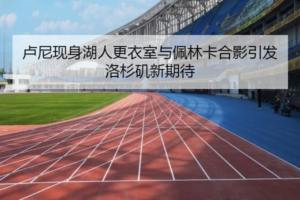 卢尼现身湖人更衣室与佩林卡合影引发洛杉矶新期待